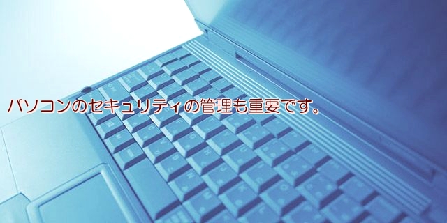 パソコンのセキュリティの管理も重要です。